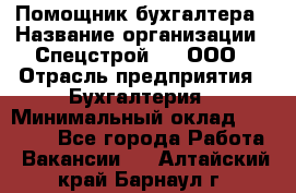 Помощник бухгалтера › Название организации ­ Спецстрой-31, ООО › Отрасль предприятия ­ Бухгалтерия › Минимальный оклад ­ 20 000 - Все города Работа » Вакансии   . Алтайский край,Барнаул г.